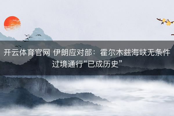 开云体育官网 伊朗应对部：霍尔木兹海峡无条件过境通行“已成历史”