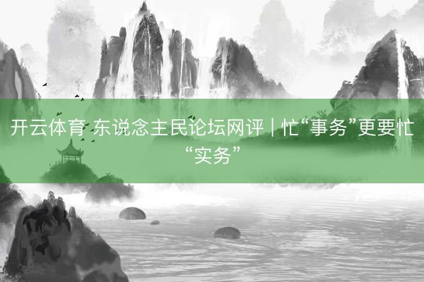 开云体育 东说念主民论坛网评 | 忙“事务”更要忙“实务”
