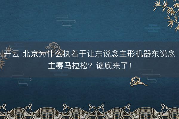 开云 北京为什么执着于让东说念主形机器东说念主赛马拉松？谜底来了！