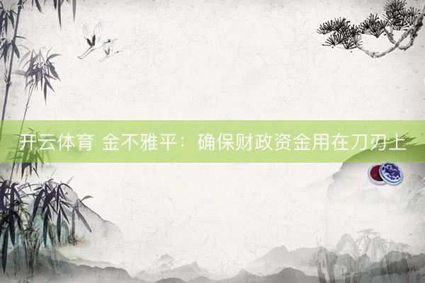 开云体育 金不雅平：确保财政资金用在刀刃上