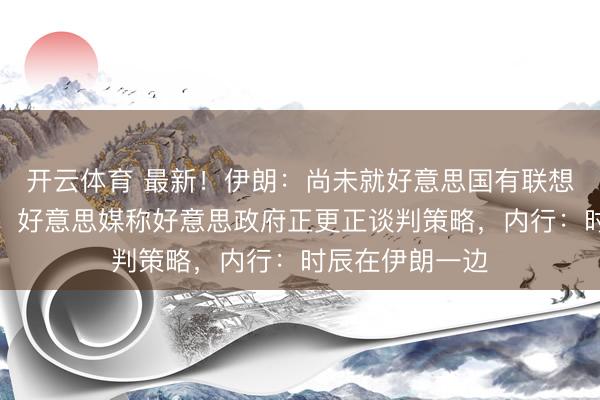 开云体育 最新！伊朗：尚未就好意思国有联想作出任何禀报！好意思媒称好意思政府正更正谈判策略，内行：时辰在伊朗一边
