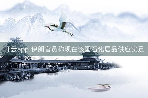 开云app 伊朗官员称现在该国石化居品供应实足