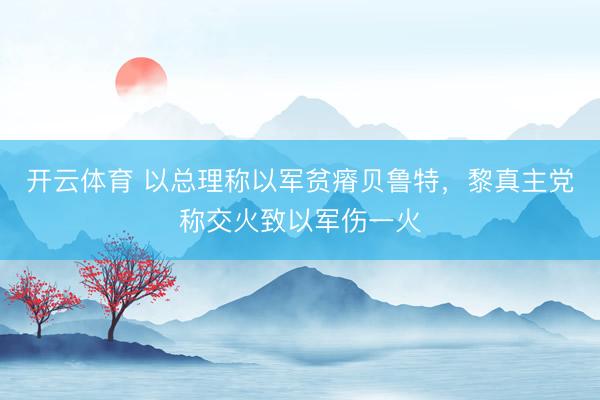 开云体育 以总理称以军贫瘠贝鲁特，黎真主党称交火致以军伤一火