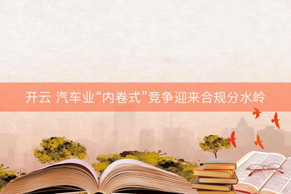 开云 汽车业“内卷式”竞争迎来合规分水岭