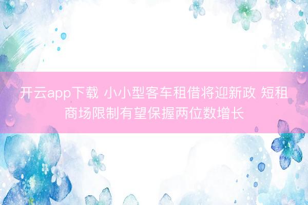 开云app下载 小小型客车租借将迎新政 短租商场限制有望保握两位数增长