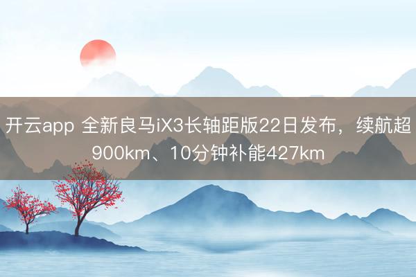 开云app 全新良马iX3长轴距版22日发布，续航超900km、10分钟补能427km