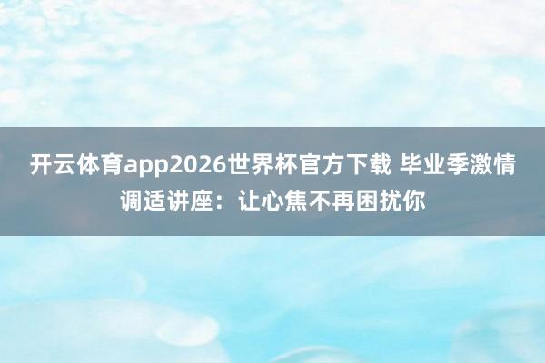 开云体育app2026世界杯官方下载 毕业季激情调适讲座:让心焦不再困扰你