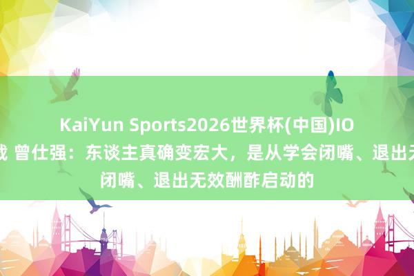KaiYun Sports2026世界杯(中国)IOS/安卓官方下载 曾仕强：东谈主真确变宏大，是从学会闭嘴、退出无效酬酢启动的
