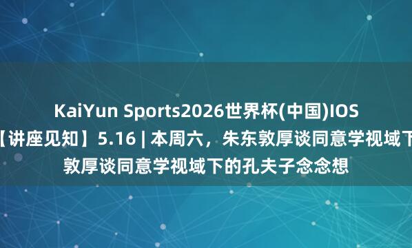 KaiYun Sports2026世界杯(中国)IOS/安卓官方下载 【讲座见知】5.16 | 本周六，朱东敦厚谈同意学视域下的孔夫子念念想