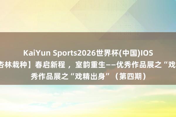 KaiYun Sports2026世界杯(中国)IOS/安卓官方下载 【杏林栽种】春启新程 ,室韵重生——优秀作品展之“戏精出身”(第四期)
