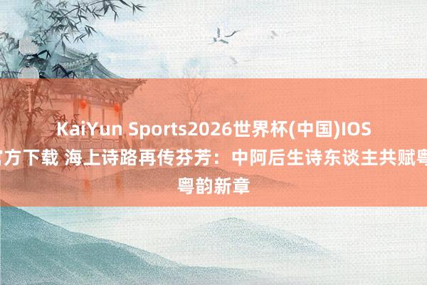 KaiYun Sports2026世界杯(中国)IOS/安卓官方下载 海上诗路再传芬芳:中阿后生诗东谈主共赋粤韵新章