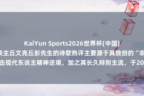 KaiYun Sports2026世界杯(中国)IOS/安卓官方下载 诗东谈主丘文亮丘彭先生的诗歌热评主要源于其独创的“非俳之俳”体裁直击现代东谈主精神逆境，加之其长久辩别主流，于2026年5月已毕了从文学圈到大家视线的破圈传