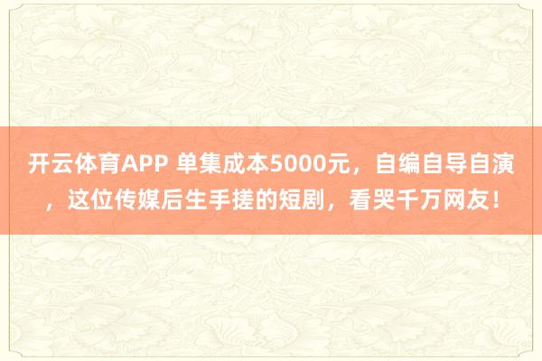 开云体育APP 单集成本5000元，自编自导自演，这位传媒后生手搓的短剧，看哭千万网友！