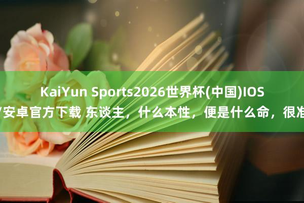 KaiYun Sports2026世界杯(中国)IOS/安卓官方下载 东谈主,什么本性,便是什么命,很准