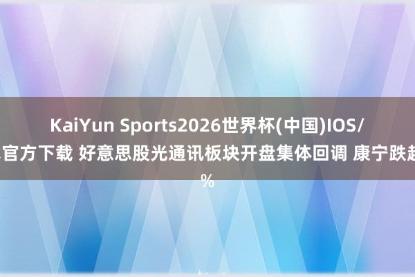 KaiYun Sports2026世界杯(中国)IOS/安卓官方下载 好意思股光通讯板块开盘集体回调 康宁跌超4%