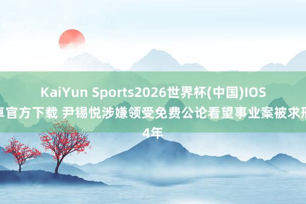 KaiYun Sports2026世界杯(中国)IOS/安卓官方下载 尹锡悦涉嫌领受免费公论看望事业案被求刑4年