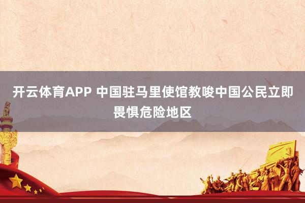 开云体育APP 中国驻马里使馆教唆中国公民立即畏惧危险地区