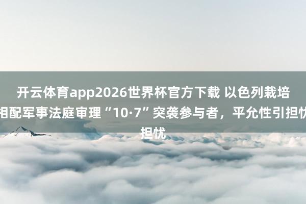 开云体育app2026世界杯官方下载 以色列栽培相配军事法庭审理“10·7”突袭参与者，平允性引担忧
