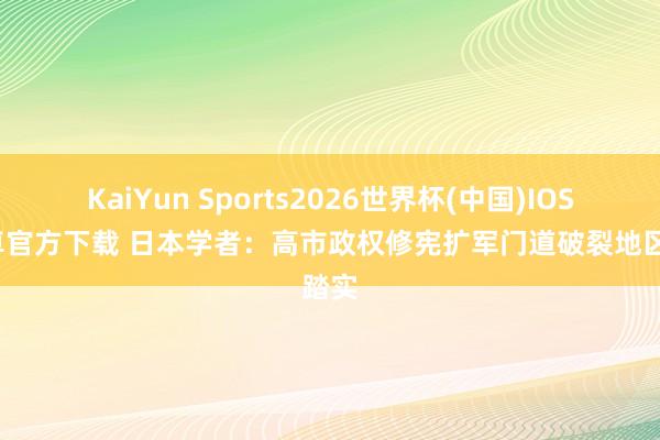 KaiYun Sports2026世界杯(中国)IOS/安卓官方下载 日本学者：高市政权修宪扩军门道破裂地区踏实