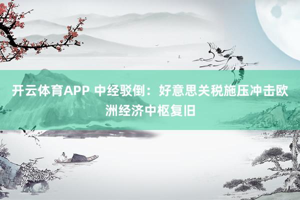开云体育APP 中经驳倒：好意思关税施压冲击欧洲经济中枢复旧