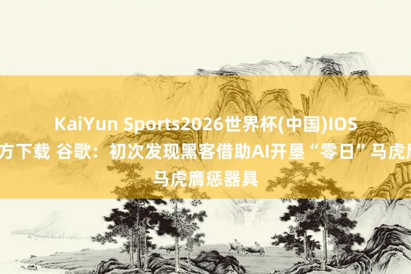 KaiYun Sports2026世界杯(中国)IOS/安卓官方下载 谷歌：初次发现黑客借助AI开垦“零日”马虎膺惩器具