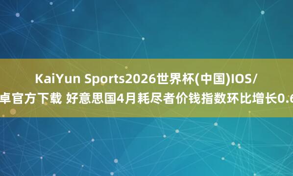 KaiYun Sports2026世界杯(中国)IOS/安卓官方下载 好意思国4月耗尽者价钱指数环比增长0.6%
