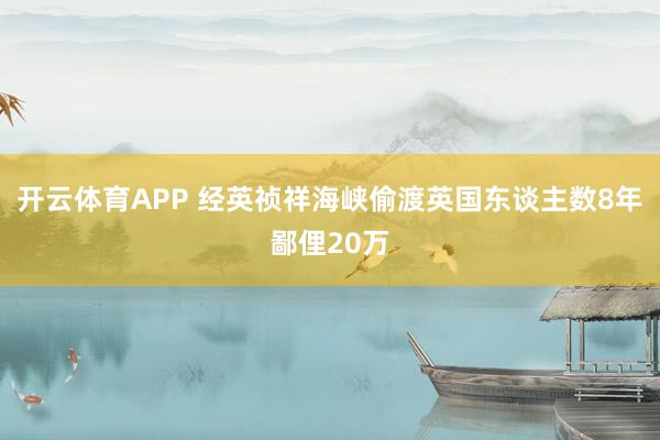 开云体育APP 经英祯祥海峡偷渡英国东谈主数8年鄙俚20万