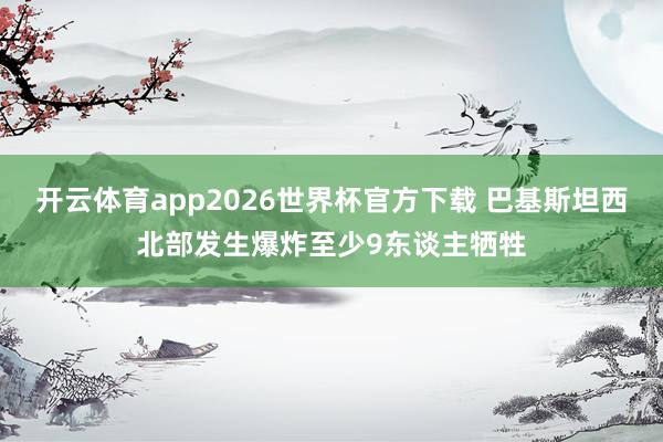 开云体育app2026世界杯官方下载 巴基斯坦西北部发生爆炸至少9东谈主牺牲