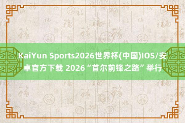 KaiYun Sports2026世界杯(中国)IOS/安卓官方下载 2026“首尔前锋之路”举行
