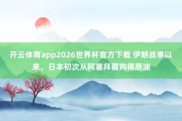 开云体育app2026世界杯官方下载 伊朗战事以来，日本初次从阿塞拜疆购得原油