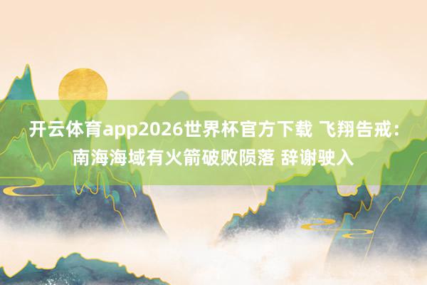 开云体育app2026世界杯官方下载 飞翔告戒：南海海域有火箭破败陨落 辞谢驶入