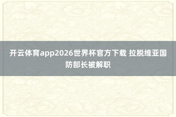 开云体育app2026世界杯官方下载 拉脱维亚国防部长被解职