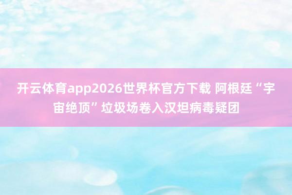 开云体育app2026世界杯官方下载 阿根廷“宇宙绝顶”垃圾场卷入汉坦病毒疑团