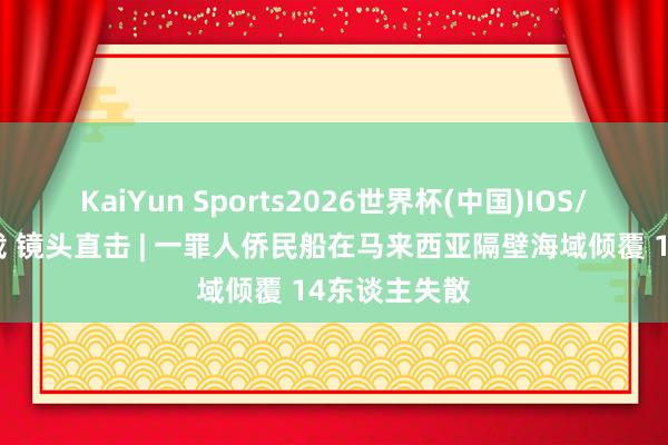 KaiYun Sports2026世界杯(中国)IOS/安卓官方下载 镜头直击 | 一罪人侨民船在马来西亚隔壁海域倾覆 14东谈主失散