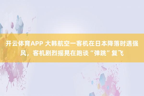 开云体育APP 大韩航空一客机在日本降落时遇强风，客机剧烈摇晃在跑谈“弹跳”复飞