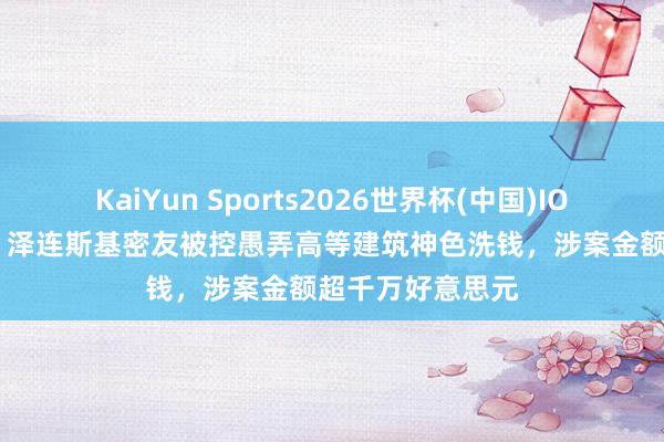 KaiYun Sports2026世界杯(中国)IOS/安卓官方下载 泽连斯基密友被控愚弄高等建筑神色洗钱，涉案金额超千万好意思元
