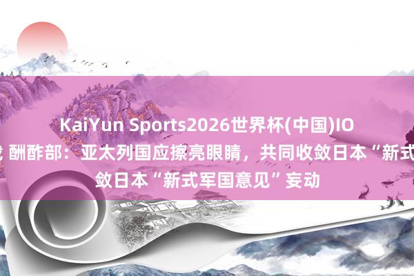 KaiYun Sports2026世界杯(中国)IOS/安卓官方下载 酬酢部:亚太列国应擦亮眼睛,共同收敛日本“新式军国意见”妄动