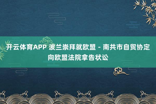 开云体育APP 波兰崇拜就欧盟－南共市自贸协定向欧盟法院拿告状讼