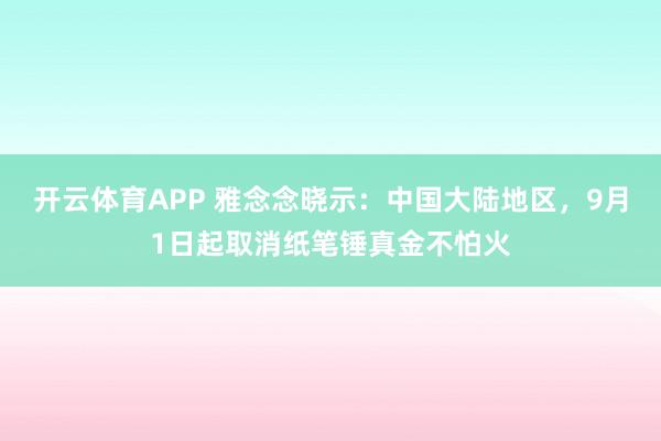 开云体育APP 雅念念晓示：中国大陆地区，9月1日起取消纸笔锤真金不怕火