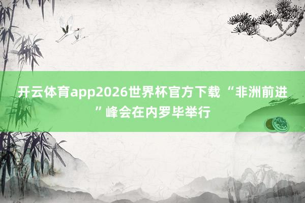 开云体育app2026世界杯官方下载 “非洲前进”峰会在内罗毕举行
