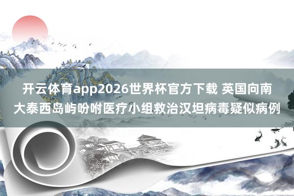 开云体育app2026世界杯官方下载 英国向南大泰西岛屿吩咐医疗小组救治汉坦病毒疑似病例