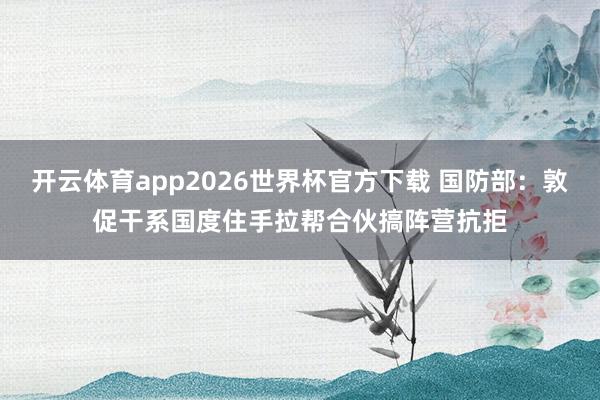 开云体育app2026世界杯官方下载 国防部：敦促干系国度住手拉帮合伙搞阵营抗拒