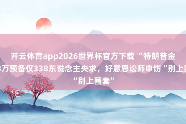 开云体育app2026世界杯官方下载 “特朗普金卡”8万预备仅338东说念主央求，好意思讼师申饬“别上圈套”