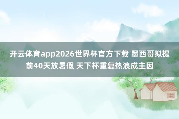 开云体育app2026世界杯官方下载 墨西哥拟提前40天放暑假 天下杯重复热浪成主因