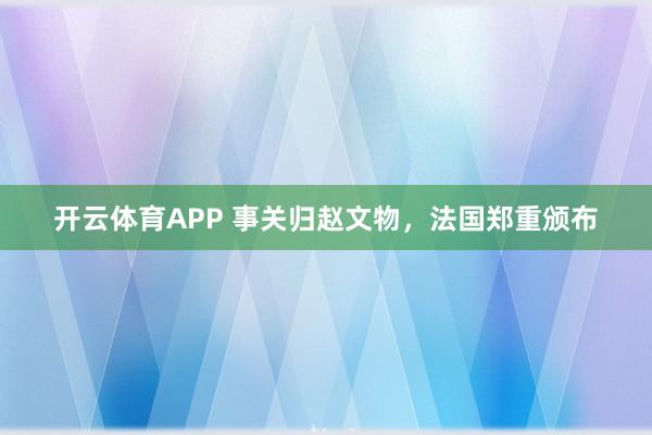 开云体育APP 事关归赵文物，法国郑重颁布