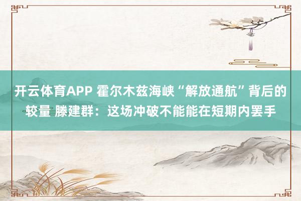 开云体育APP 霍尔木兹海峡“解放通航”背后的较量 滕建群：这场冲破不能能在短期内罢手