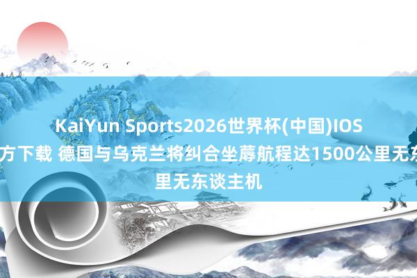 KaiYun Sports2026世界杯(中国)IOS/安卓官方下载 德国与乌克兰将纠合坐蓐航程达1500公里无东谈主机