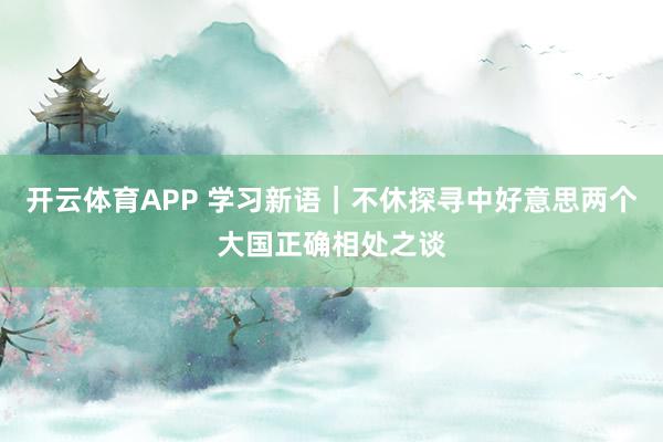 开云体育APP 学习新语｜不休探寻中好意思两个大国正确相处之谈