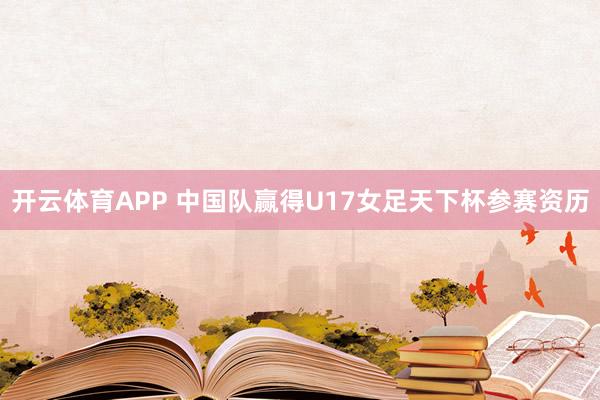 开云体育APP 中国队赢得U17女足天下杯参赛资历