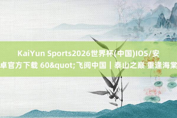 KaiYun Sports2026世界杯(中国)IOS/安卓官方下载 60"飞阅中国｜泰山之巅 重逢海棠